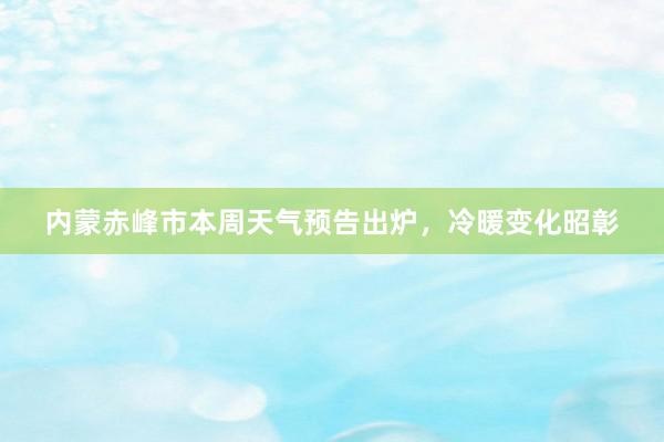 内蒙赤峰市本周天气预告出炉，冷暖变化昭彰